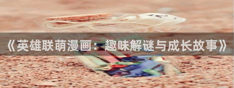 漫蛙manwa官网下载入口：《英雄联萌漫画：趣味解谜与成长故事》
