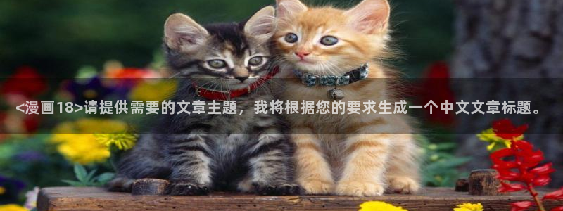 漫蛙的链接：<漫画18>请提供需要的文章主题，我将根据您的要求生成一个中文文章标题。