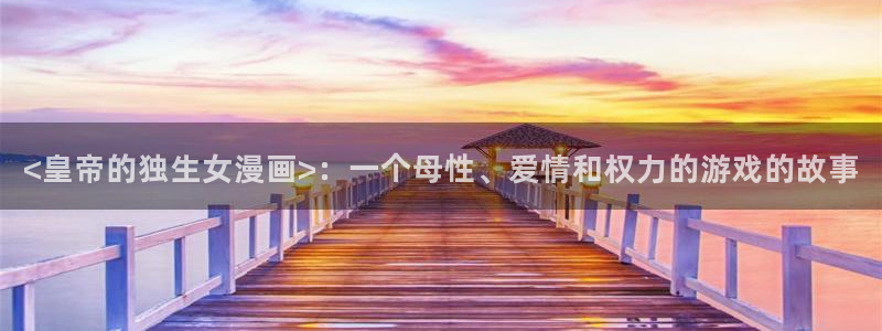 漫蛙无删：<皇帝的独生女漫画>：一个母性、爱情和权力的游戏的故事