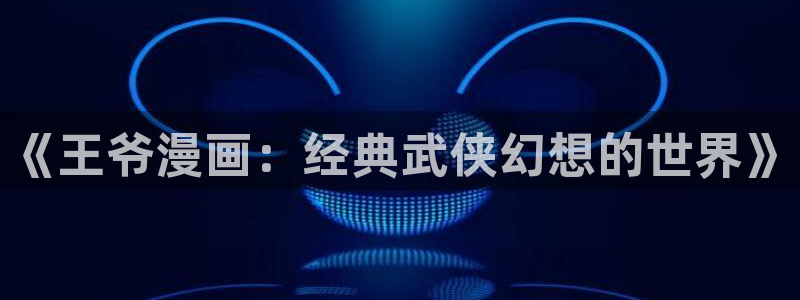 漫蛙manwa最火漫画：《王爷漫画：经典武侠幻想的世界》