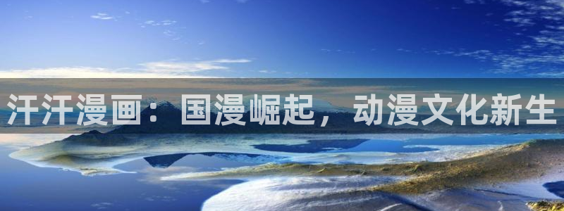 漫蛙manwa漫画官网：汗汗漫画：国漫崛起，动漫文化新生