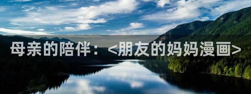 漫蛙浏览器：母亲的陪伴：<朋友的妈妈漫画>