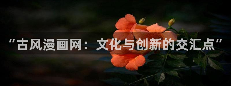 漫蛙漫画在线阅读漫画：“古风漫画网：文化与创新的交汇点”
