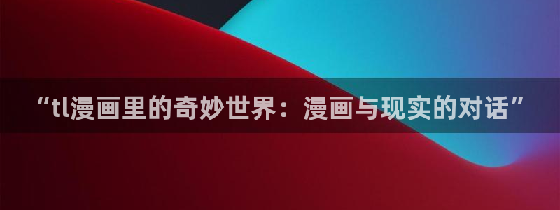 漫蛙旧版漫画下载：“tl漫画里的奇妙世界：漫画与现实的对话”